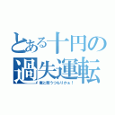 とある十円の過失運転（俺と競うつもりかぁ！）