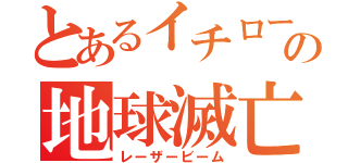 とあるイチローの地球滅亡（レーザービーム）