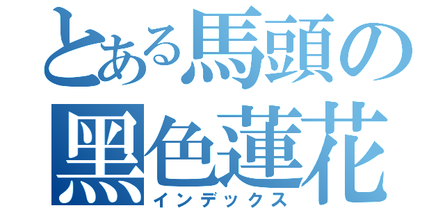 とある馬頭の黑色蓮花（インデックス）