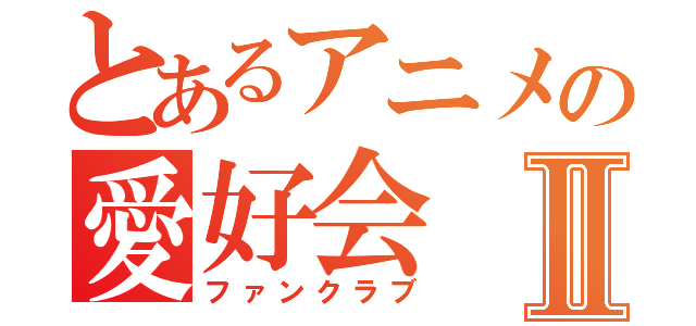 とあるアニメの愛好会Ⅱ（ファンクラブ）