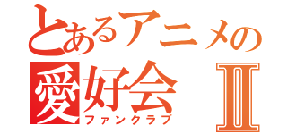 とあるアニメの愛好会Ⅱ（ファンクラブ）