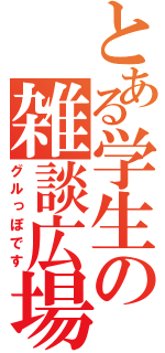 とある学生の雑談広場（グルっぽです）