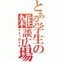 とある学生の雑談広場（グルっぽです）