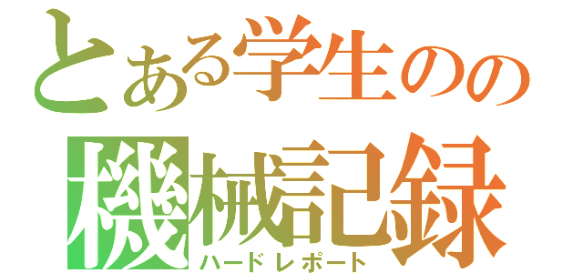 とある学生のの機械記録（ハードレポート）