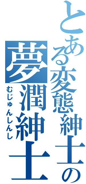 とある変態紳士の夢潤紳士（むじゅんしんし）