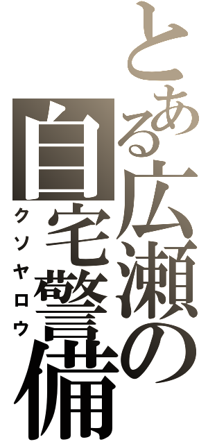 とある広瀬の自宅警備員（クソヤロウ）