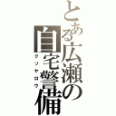 とある広瀬の自宅警備員（クソヤロウ）