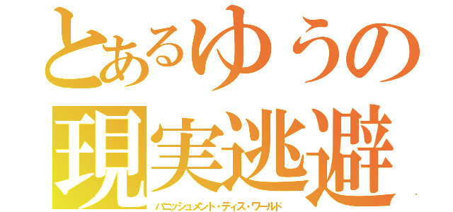 とあるゆうの現実逃避（バニッシュメント・ディス・ワールド ）