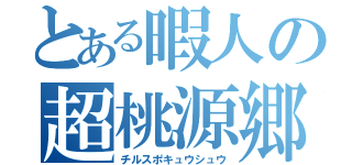 とある暇人の超桃源郷（チルスポキュウシュウ）