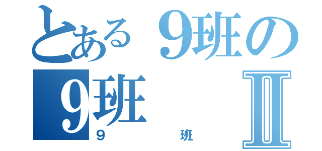 とある９班の９班Ⅱ（９班）