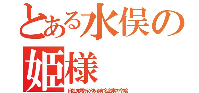 とある水俣の姫様（自社発電所がある有名企業の令嬢）