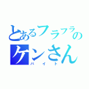 とあるフラフラのケンさん（バイト）