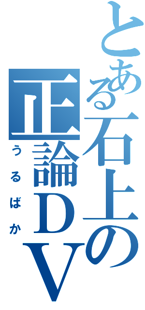 とある石上の正論ＤＶ男（うるばか）