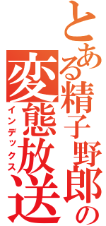 とある精子野郎の変態放送（インデックス）