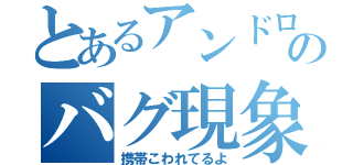 とあるアンドロイドのバグ現象（携帯こわれてるよ）