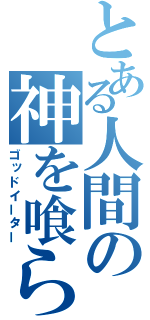 とある人間の神を喰らう物（ゴッドイーター）