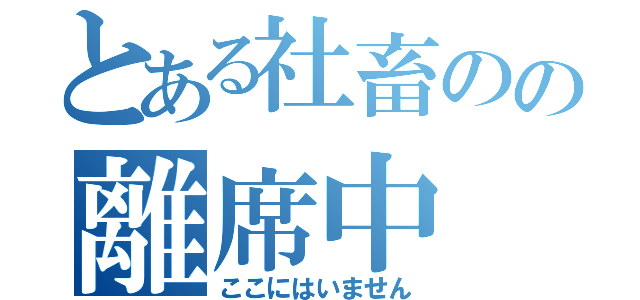 とある社畜のの離席中（ここにはいません）