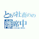 とある社畜のの離席中（ここにはいません）