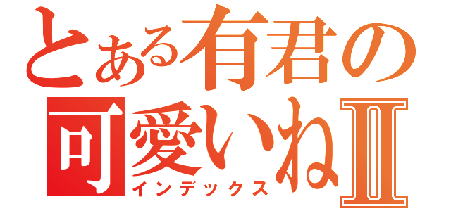 とある有君の可愛いねⅡ（インデックス）