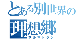 とある別世界の理想郷（アルマトラン）