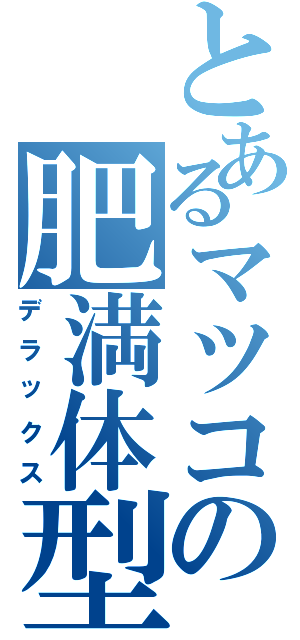 とあるマツコの肥満体型（デラックス）