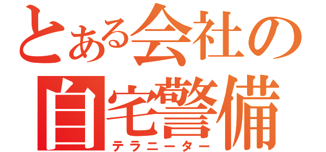 とある会社の自宅警備（テラニーター）