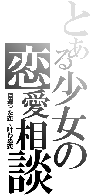 とある少女の恋愛相談（間違った恋、叶わぬ恋）