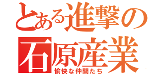 とある進撃の石原産業（愉快な仲間たち）