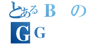 とあるＢのＧＧ（）