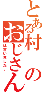 とある村のおじさん（は言いました。）