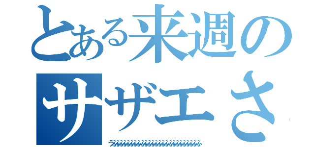 とある来週のサザエさん（うふふふふふふふふふふふふふふふふふふふふふふふふふ）