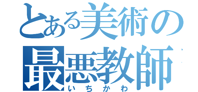 とある美術の最悪教師（いちかわ）