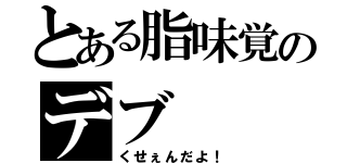 とある脂味覚のデブ（くせぇんだよ！）