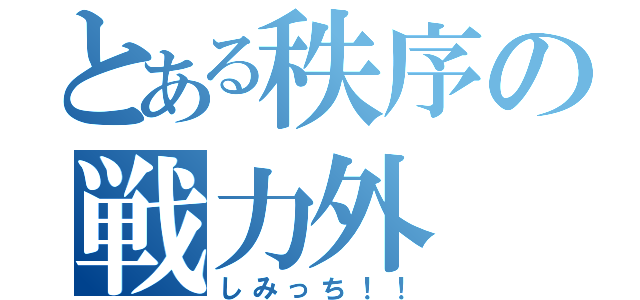 とある秩序の戦力外（しみっち！！）