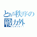 とある秩序の戦力外（しみっち！！）