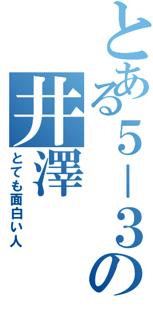 とある５－３の井澤（とても面白い人）