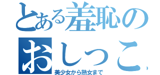 とある羞恥のおしっこ姿（美少女から熟女まで）