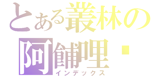とある叢林の阿餔哩嘎（インデックス）