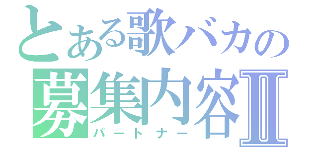 とある歌バカの募集内容Ⅱ（パートナー）