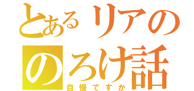 とあるリアののろけ話（自慢ですか）