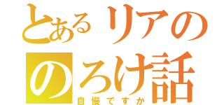 とあるリアののろけ話（自慢ですか）