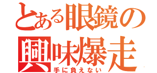 とある眼鏡の興味爆走（手に負えない）