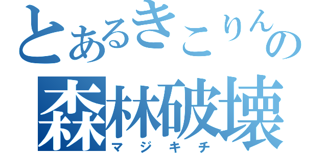 とあるきこりんの森林破壊（マジキチ）