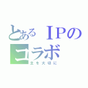 とあるＩＰのコラボ（主を大切に）