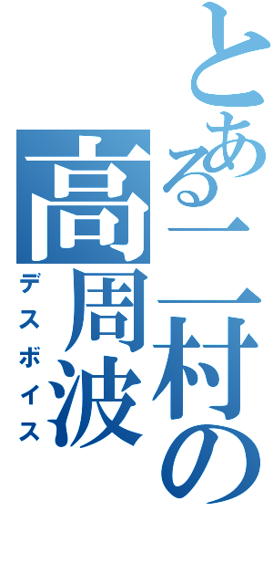 とある二村の高周波（デスボイス）