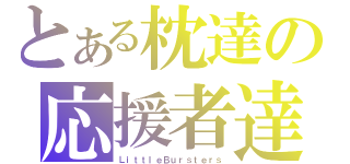 とある枕達の応援者達（ＬｉｔｔｌｅＢｕｒｓｔｅｒｓ）