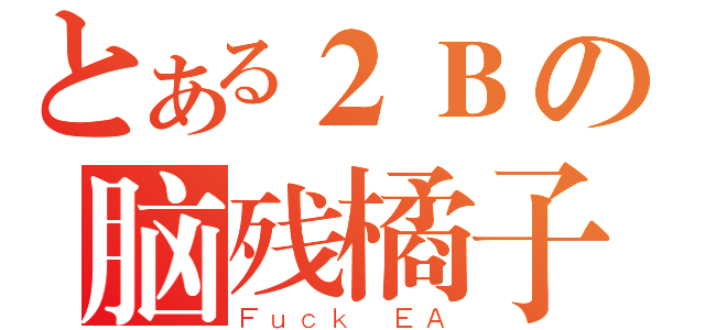 とある２Ｂの脑残橘子（Ｆｕｃｋ ＥＡ）