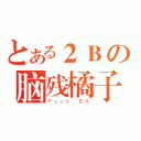 とある２Ｂの脑残橘子（Ｆｕｃｋ ＥＡ）