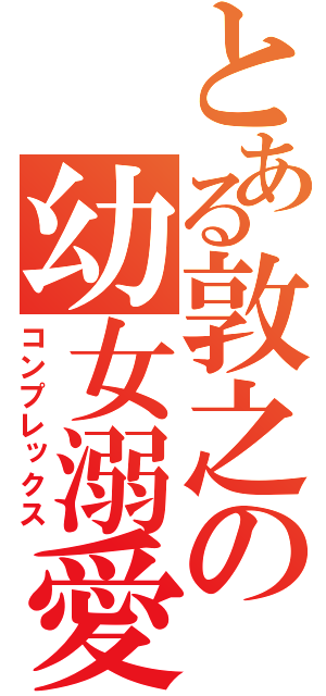 とある敦之の幼女溺愛（コンプレックス）