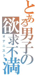 とある男子の欲求不満（オナニスト）